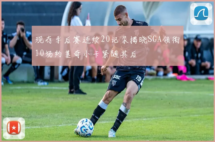 现存季后赛连续20记录揭晓SGA领衔10场约基奇小卡紧随其后