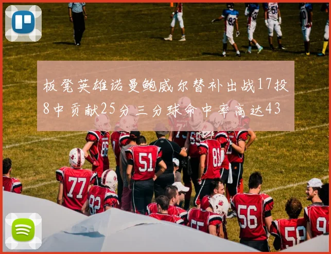 板凳英雄诺曼鲍威尔替补出战17投8中贡献25分三分球命中率高达43