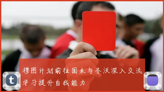 穆图计划前往国米与齐沃深入交流学习提升自我能力