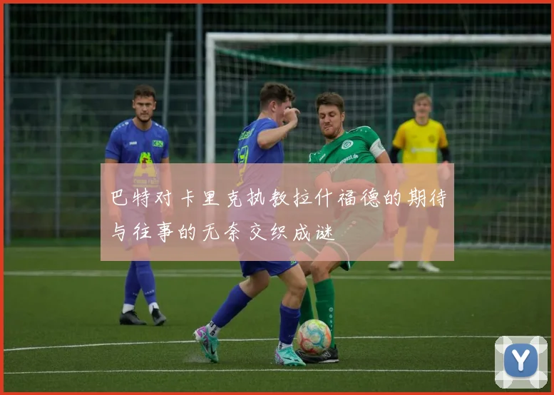 巴特对卡里克执教拉什福德的期待与往事的无奈交织成谜