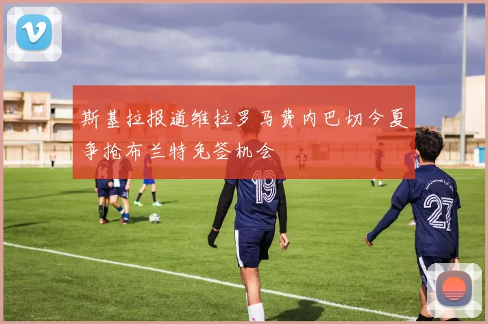 斯基拉报道维拉罗马费内巴切今夏争抢布兰特免签机会