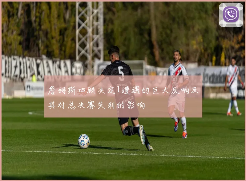 詹姆斯回顾决定1遭遇的巨大反响及其对总决赛失利的影响