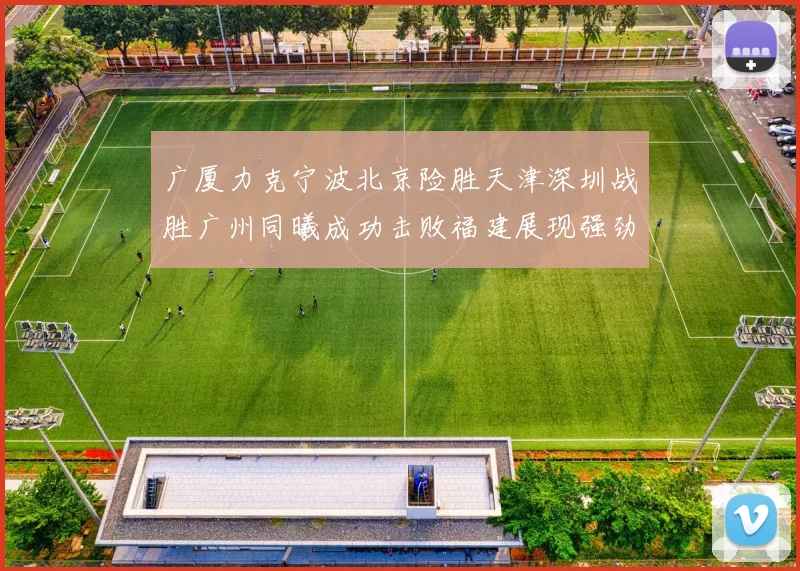 广厦力克宁波北京险胜天津深圳战胜广州同曦成功击败福建展现强劲实力
