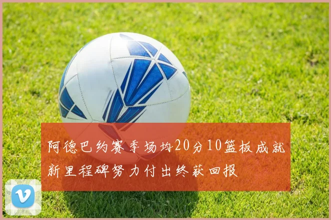 阿德巴约赛季场均20分10篮板成就新里程碑努力付出终获回报