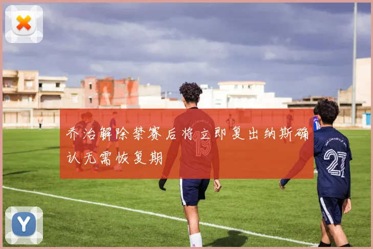 乔治解除禁赛后将立即复出纳斯确认无需恢复期