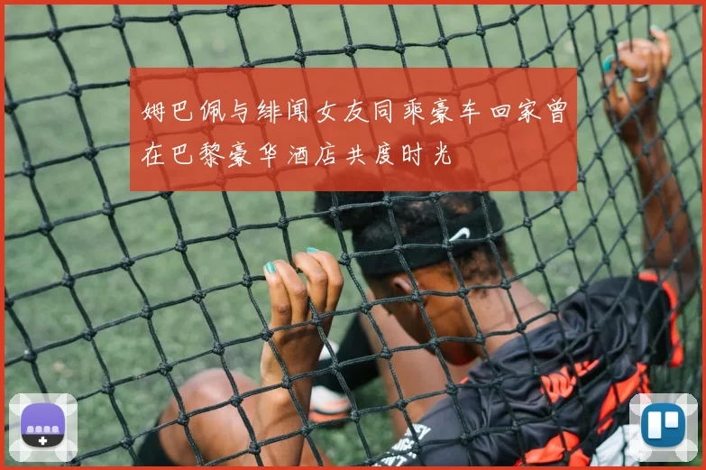 姆巴佩与绯闻女友同乘豪车回家曾在巴黎豪华酒店共度时光