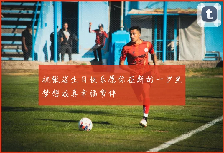 祝张岩生日快乐愿你在新的一岁里梦想成真幸福常伴