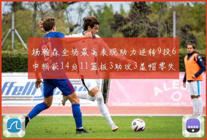 杨瀚森全场最高表现助力逆转9投6中斩获14分11篮板3助攻3盖帽零失误零犯规