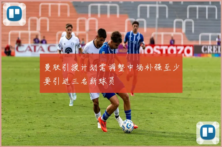 曼联引援计划需调整中场补强至少要引进三名新球员