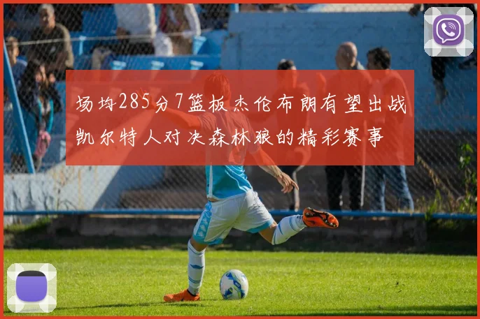场均285分7篮板杰伦布朗有望出战凯尔特人对决森林狼的精彩赛事