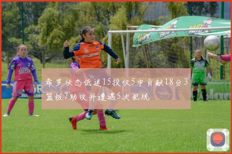 希罗状态低迷15投仅5中贡献18分3篮板7助攻并遭遇5次犯规