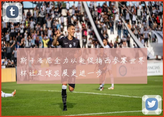 斯卡洛尼全力以赴促梅西参赛世界杯让足球发展更进一步