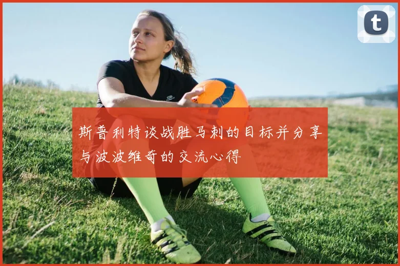 斯普利特谈战胜马刺的目标并分享与波波维奇的交流心得